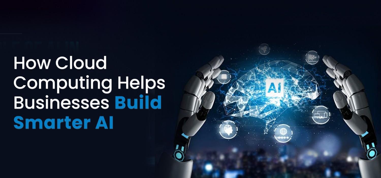 How Cloud Computing Helps Businesses Build Smarter AI